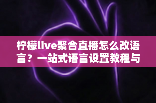 柠檬live聚合直播怎么改语言?一站式语言设置教程与实用技巧全攻略 柠檬live聚合直播怎么改语言?一站式语言设置教程与实用技巧全攻略