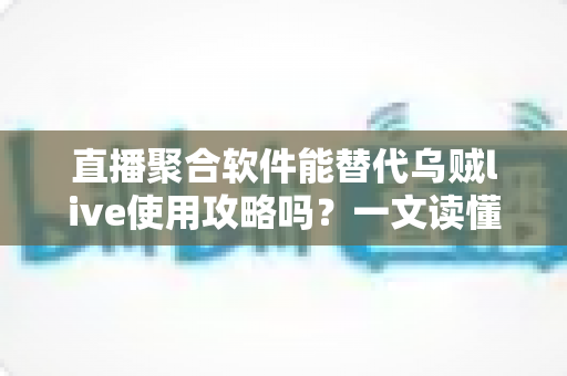 直播聚合软件能替代乌贼live使用攻略吗?一文读懂功能差异、适用场景与选型建议 直播聚合软件能替代乌贼live使用攻略吗?一文读懂功能差异、适用场景与选型建议