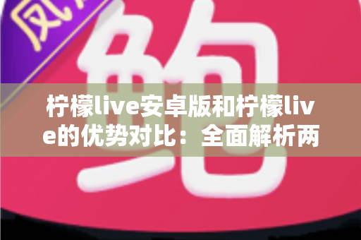 柠檬live安卓版和柠檬live的优势对比:全面解析两大版本差异,助你选出最佳直播体验 柠檬live安卓版和柠檬live的优势对比:全面解析两大版本差异,助你选出最佳直播体验