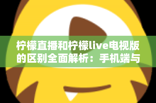 柠檬直播和柠檬live电视版的区别全面解析:手机端与电视大屏端到底怎么选?看完这篇你就懂了! 柠檬直播和柠檬live电视版的区别全面解析:手机端与电视大屏端到底怎么选?看完这篇你就懂了!