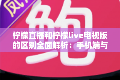 柠檬直播和柠檬live电视版的区别全面解析:手机端与电视大屏端到底怎么选?看完这篇你就懂了! 柠檬直播和柠檬live电视版的区别全面解析:手机端与电视大屏端到底怎么选?看完这篇你就懂了!