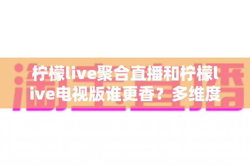 柠檬live聚合直播和柠檬live电视版谁更香?多维度深度对比帮你选对版本 柠檬live聚合直播和柠檬live电视版谁更香?多维度深度对比帮你选对版本