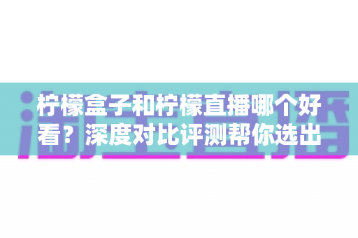 柠檬盒子和柠檬直播哪个好看?深度对比评测帮你选出最适合的娱乐平台 柠檬盒子和柠檬直播哪个好看?深度对比评测帮你选出最适合的娱乐平台