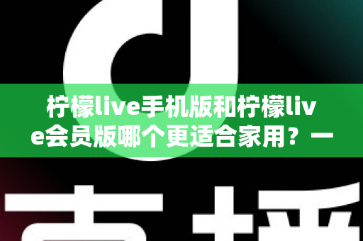 柠檬live手机版和柠檬live会员版哪个更适合家用?一文读懂两款版本差异,帮你选对不踩坑 柠檬live手机版和柠檬live会员版哪个更适合家用?一文读懂两款版本差异,帮你选对不踩坑