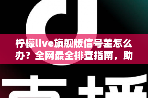 柠檬live旗舰版信号差怎么办?全网最全排查指南,助您告别卡顿畅享流畅直播体验 柠檬live旗舰版信号差怎么办?全网最全排查指南,助您告别卡顿畅享流畅直播体验