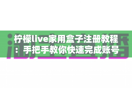 柠檬live家用盒子注册教程：手把手教你快速完成账号注册，轻松解锁高清大屏观影新体验