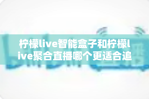 柠檬live智能盒子和柠檬live聚合直播哪个更适合追剧?追剧党必看的深度对比与选购指南 柠檬live智能盒子和柠檬live聚合直播哪个更适合追剧?追剧党必看的深度对比与选购指南