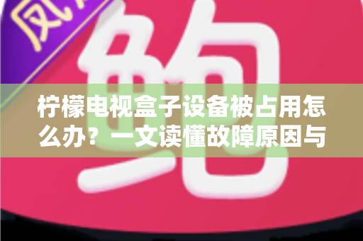 柠檬电视盒子设备被占用怎么办？一文读懂故障原因与全套解决方案指南
