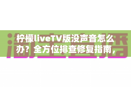 柠檬liveTV版没声音怎么办？全方位排查修复指南，助你快速找回视听盛宴