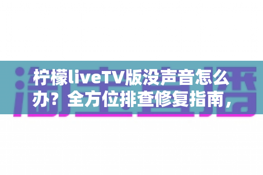 柠檬liveTV版没声音怎么办？全方位排查修复指南，助你快速找回视听盛宴