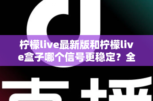 柠檬live最新版和柠檬live盒子哪个信号更稳定?全方位深度对比解析与选购实用指南 柠檬live最新版和柠檬live盒子哪个信号更稳定?全方位深度对比解析与选购实用指南