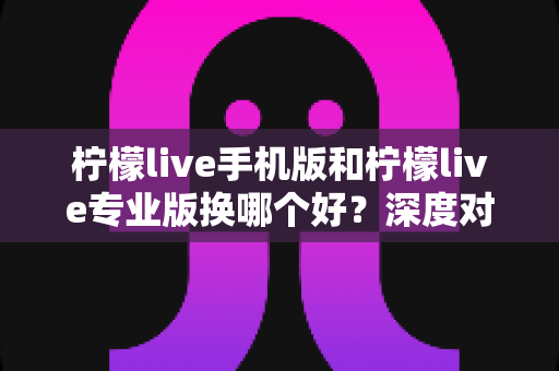 柠檬live手机版和柠檬live专业版换哪个好?深度对比分析助你选出最佳版本 柠檬live手机版和柠檬live专业版换哪个好?深度对比分析助你选出最佳版本