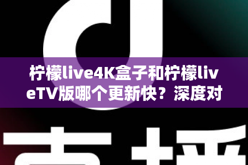 柠檬live4K盒子和柠檬liveTV版哪个更新快?深度对比解析与实用选购指南 柠檬live4K盒子和柠檬liveTV版哪个更新快?深度对比解析与实用选购指南