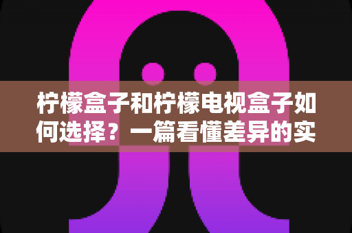 柠檬盒子和柠檬电视盒子如何选择?一篇看懂差异的实用选购指南 柠檬盒子和柠檬电视盒子如何选择?一篇看懂差异的实用选购指南