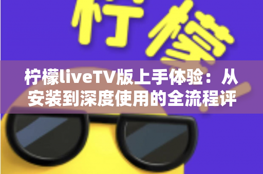 柠檬liveTV版上手体验:从安装到深度使用的全流程评测与真实心得分享 柠檬liveTV版上手体验:从安装到深度使用的全流程评测与真实心得分享