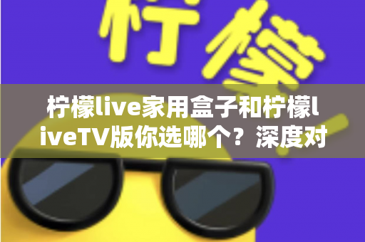 柠檬live家用盒子和柠檬liveTV版你选哪个?深度对比评测帮你做出最佳选择 柠檬live家用盒子和柠檬liveTV版你选哪个?深度对比评测帮你做出最佳选择
