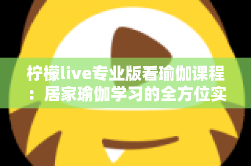 柠檬live专业版看瑜伽课程:居家瑜伽学习的全方位实用指南 柠檬live专业版看瑜伽课程:居家瑜伽学习的全方位实用指南