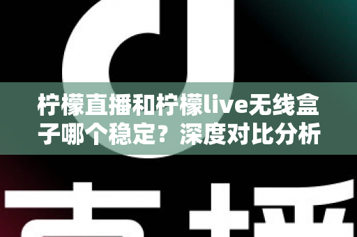 柠檬直播和柠檬live无线盒子哪个稳定?深度对比分析帮你选出最适合的观影方案 柠檬直播和柠檬live无线盒子哪个稳定?深度对比分析帮你选出最适合的观影方案