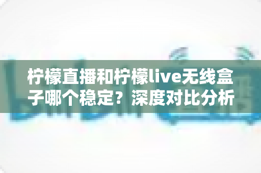 柠檬直播和柠檬live无线盒子哪个稳定?深度对比分析帮你选出最适合的观影方案 柠檬直播和柠檬live无线盒子哪个稳定?深度对比分析帮你选出最适合的观影方案