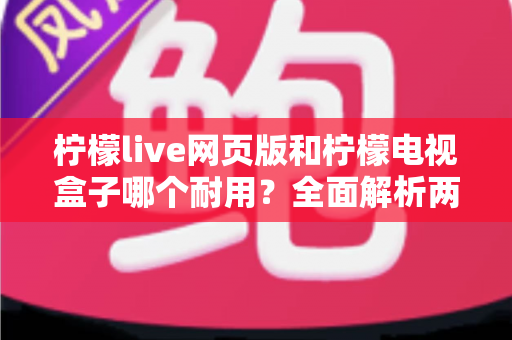 柠檬live网页版和柠檬电视盒子哪个耐用?全面解析两者寿命差异与选购指南 柠檬live网页版和柠檬电视盒子哪个耐用?全面解析两者寿命差异与选购指南