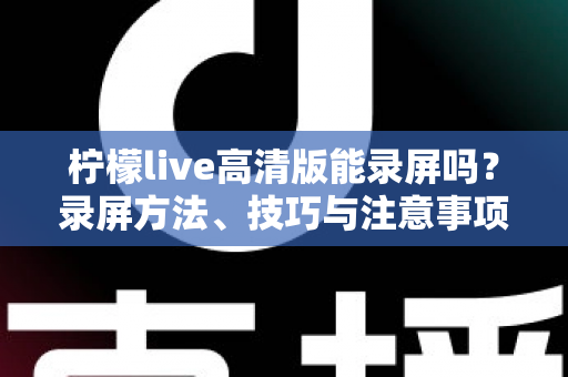 柠檬live高清版能录屏吗?录屏方法、技巧与注意事项全解析 柠檬live高清版能录屏吗?录屏方法、技巧与注意事项全解析