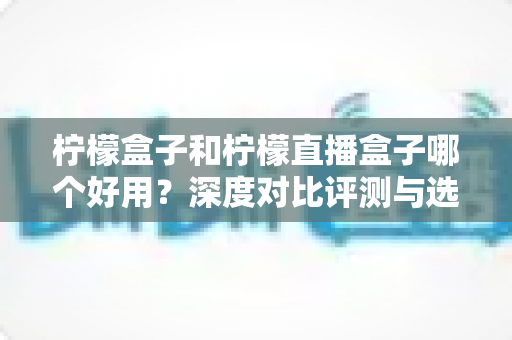 柠檬盒子和柠檬直播盒子哪个好用?深度对比评测与选购指南,帮你一次选对不踩坑 柠檬盒子和柠檬直播盒子哪个好用?深度对比评测与选购指南,帮你一次选对不踩坑