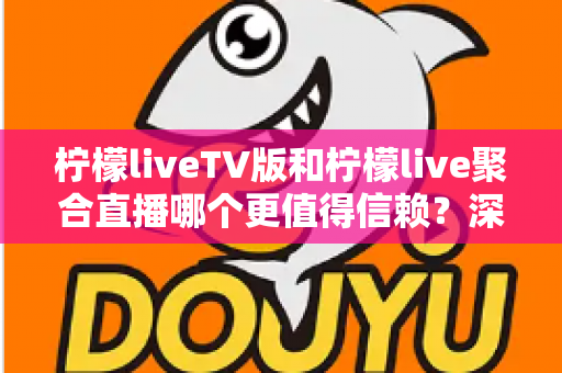 柠檬liveTV版和柠檬live聚合直播哪个更值得信赖?深度对比评测与实用选择指南 柠檬liveTV版和柠檬live聚合直播哪个更值得信赖?深度对比评测与实用选择指南