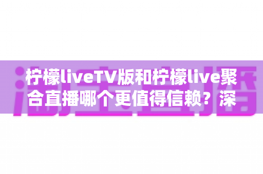 柠檬liveTV版和柠檬live聚合直播哪个更值得信赖?深度对比评测与实用选择指南 柠檬liveTV版和柠檬live聚合直播哪个更值得信赖?深度对比评测与实用选择指南