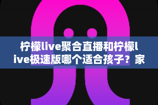 柠檬live聚合直播和柠檬live极速版哪个适合孩子?家长必看的深度对比与选择指南 柠檬live聚合直播和柠檬live极速版哪个适合孩子?家长必看的深度对比与选择指南