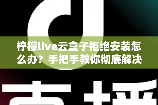 柠檬live云盒子拒绝安装怎么办?手把手教你彻底解决安装失败难题 柠檬live云盒子拒绝安装怎么办?手把手教你彻底解决安装失败难题