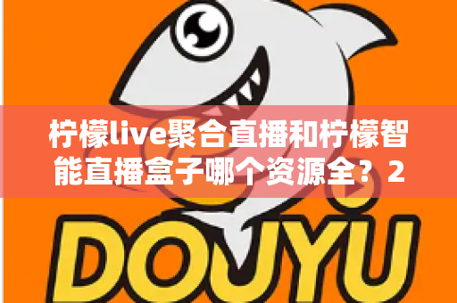 柠檬live聚合直播和柠檬智能直播盒子哪个资源全?2025深度对比评测帮你选对不踩坑 柠檬live聚合直播和柠檬智能直播盒子哪个资源全?2025深度对比评测帮你选对不踩坑