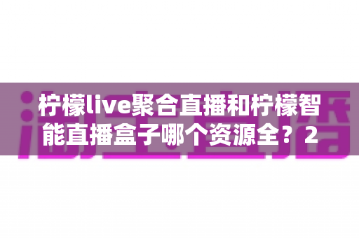 柠檬live聚合直播和柠檬智能直播盒子哪个资源全?2025深度对比评测帮你选对不踩坑 柠檬live聚合直播和柠檬智能直播盒子哪个资源全?2025深度对比评测帮你选对不踩坑