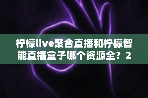柠檬live聚合直播和柠檬智能直播盒子哪个资源全?2025深度对比评测帮你选对不踩坑 柠檬live聚合直播和柠檬智能直播盒子哪个资源全?2025深度对比评测帮你选对不踩坑