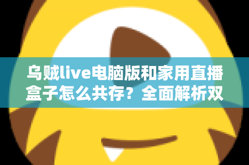 乌贼live电脑版和家用直播盒子怎么共存？全面解析双设备协同直播的实用方案