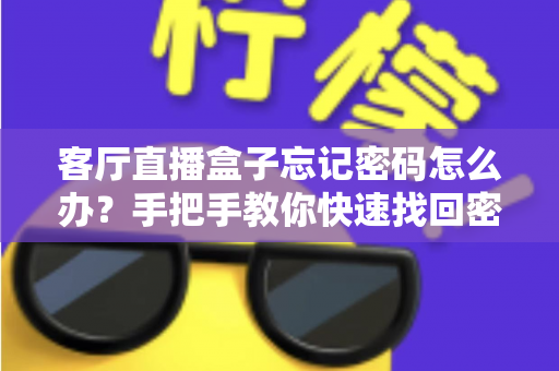 客厅直播盒子忘记密码怎么办？手把手教你快速找回密码的完整实用攻略