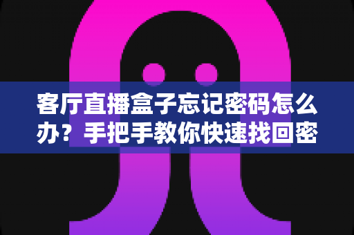 客厅直播盒子忘记密码怎么办？手把手教你快速找回密码的完整实用攻略