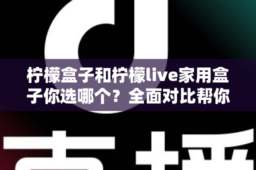 柠檬盒子和柠檬live家用盒子你选哪个？全面对比帮你找到最适合的家用电视盒子