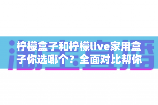 柠檬盒子和柠檬live家用盒子你选哪个？全面对比帮你找到最适合的家用电视盒子