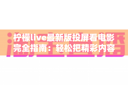 柠檬live最新版投屏看电影完全指南:轻松把精彩内容搬上大屏幕 柠檬live最新版投屏看电影完全指南:轻松把精彩内容搬上大屏幕