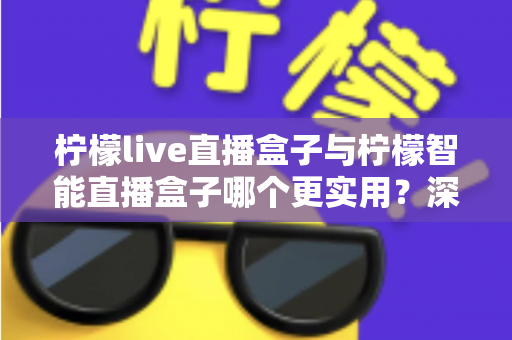 柠檬live直播盒子与柠檬智能直播盒子哪个更实用?深度对比测评助你一步选对直播神器 柠檬live直播盒子与柠檬智能直播盒子哪个更实用?深度对比测评助你一步选对直播神器
