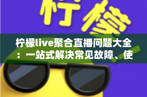柠檬live聚合直播问题大全:一站式解决常见故障、使用疑惑与优化技巧的实用指南 柠檬live聚合直播问题大全:一站式解决常见故障、使用疑惑与优化技巧的实用指南