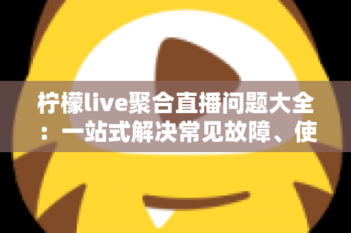 柠檬live聚合直播问题大全:一站式解决常见故障、使用疑惑与优化技巧的实用指南 柠檬live聚合直播问题大全:一站式解决常见故障、使用疑惑与优化技巧的实用指南