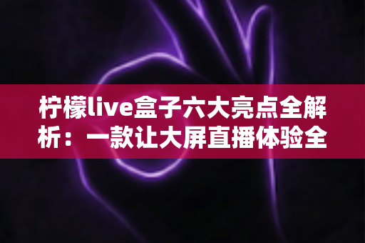 柠檬live盒子六大亮点全解析:一款让大屏直播体验全面升级的智能设备 柠檬live盒子六大亮点全解析:一款让大屏直播体验全面升级的智能设备