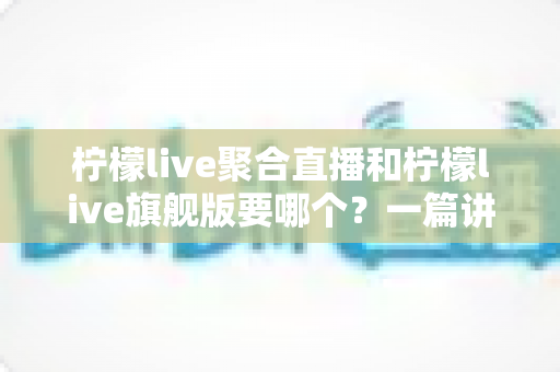 柠檬live聚合直播和柠檬live旗舰版要哪个?一篇讲透版本差异与选择思路的实用指南 柠檬live聚合直播和柠檬live旗舰版要哪个?一篇讲透版本差异与选择思路的实用指南