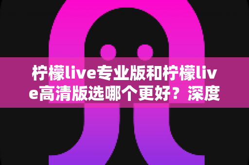 柠檬live专业版和柠檬live高清版选哪个更好?深度对比分析与实用选择指南 柠檬live专业版和柠檬live高清版选哪个更好?深度对比分析与实用选择指南