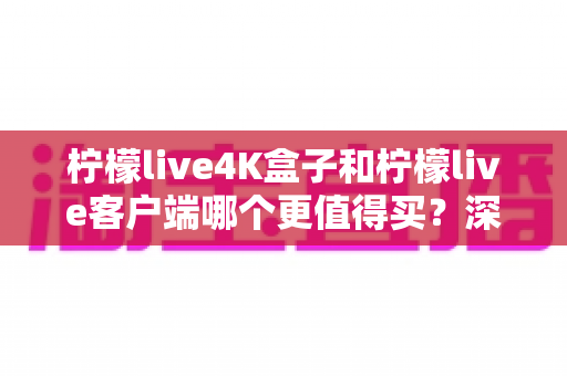 柠檬live4K盒子和柠檬live客户端哪个更值得买？深度对比与真实选购指南