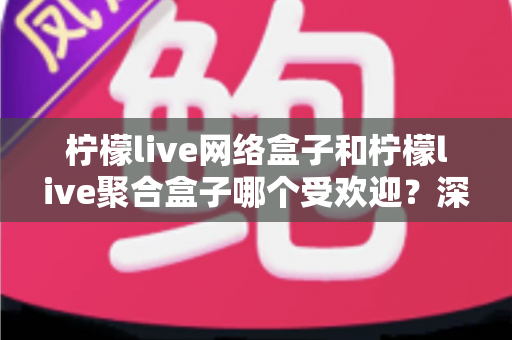 柠檬live网络盒子和柠檬live聚合盒子哪个受欢迎?深度对比帮你选对不踩坑 柠檬live网络盒子和柠檬live聚合盒子哪个受欢迎?深度对比帮你选对不踩坑