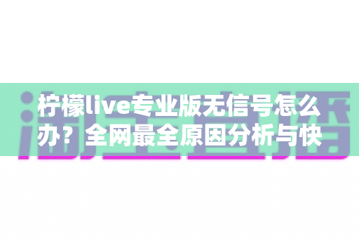 柠檬live专业版无信号怎么办?全网最全原因分析与快速修复指南 柠檬live专业版无信号怎么办?全网最全原因分析与快速修复指南