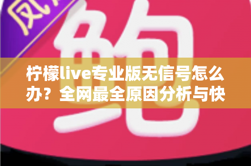 柠檬live专业版无信号怎么办?全网最全原因分析与快速修复指南 柠檬live专业版无信号怎么办?全网最全原因分析与快速修复指南