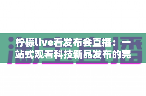 柠檬live看发布会直播:一站式观看科技新品发布的完整指南 柠檬live看发布会直播:一站式观看科技新品发布的完整指南
